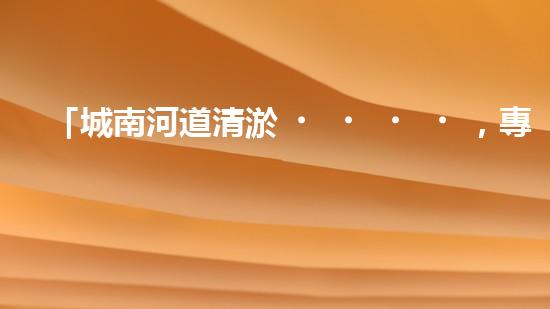 「城南河道清淤，專業(yè)供應(yīng)商來襲！」